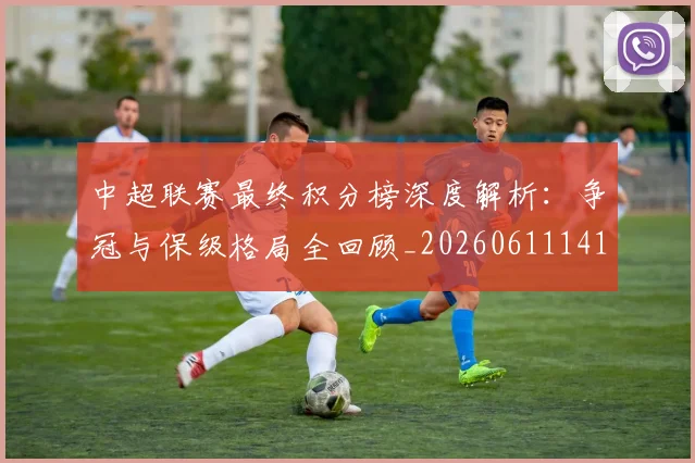 中超联赛最终积分榜深度解析:争冠与保级格局全回顾_20260611141638