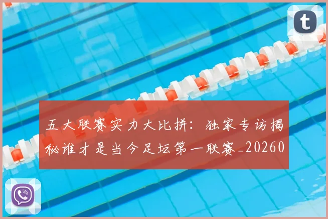 五大联赛实力大比拼:独家专访揭秘谁才是当今足坛第一联赛_20260611141046