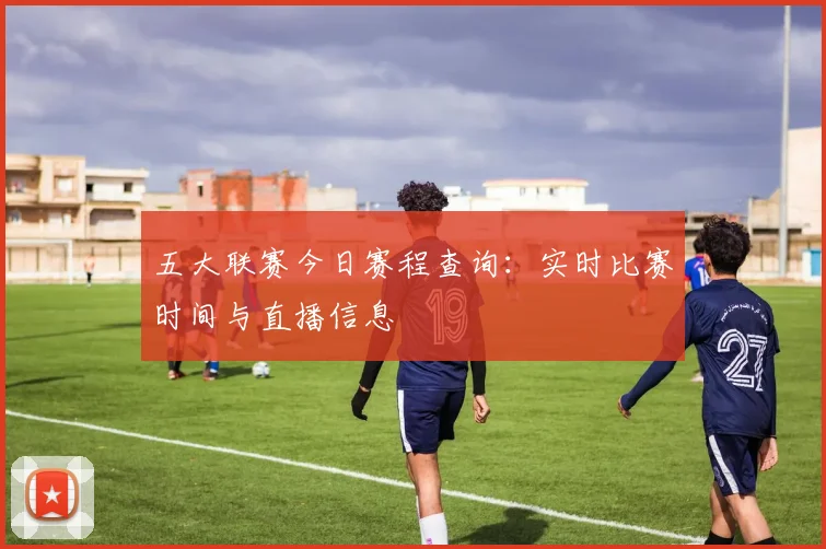 五大联赛今日赛程查询：实时比赛时间与直播信息