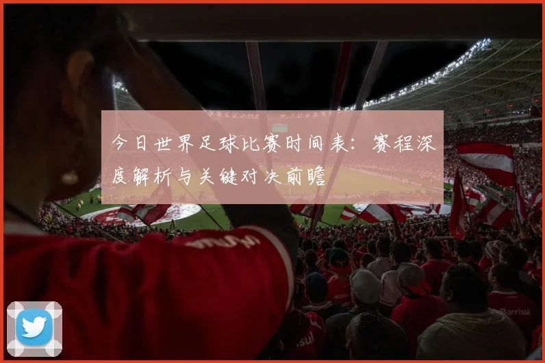 今日世界足球比赛时间表：赛程深度解析与关键对决前瞻