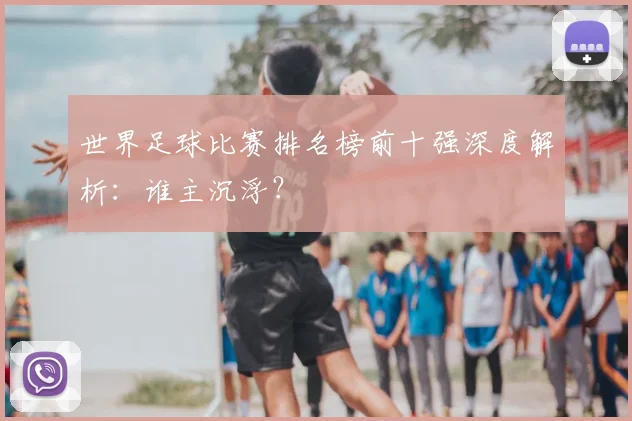 世界足球比赛排名榜前十强深度解析:谁主沉浮?