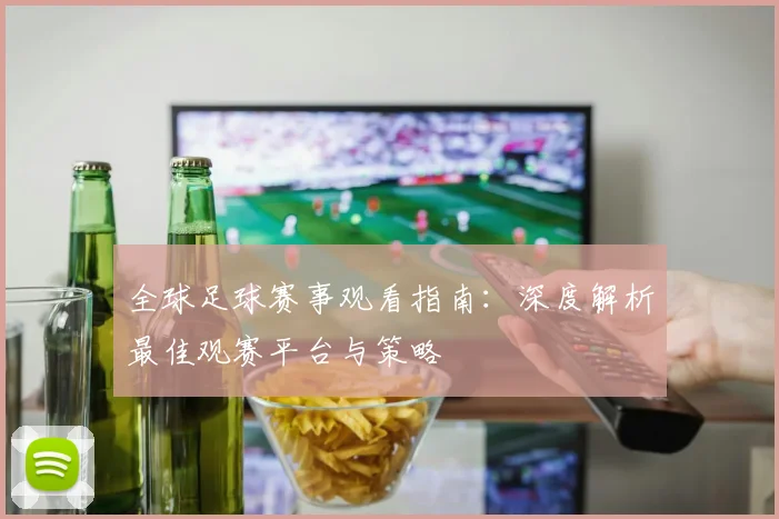 全球足球赛事观看指南：深度解析最佳观赛平台与策略
