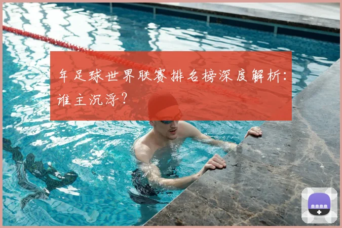 年足球世界联赛排名榜深度解析:谁主沉浮?