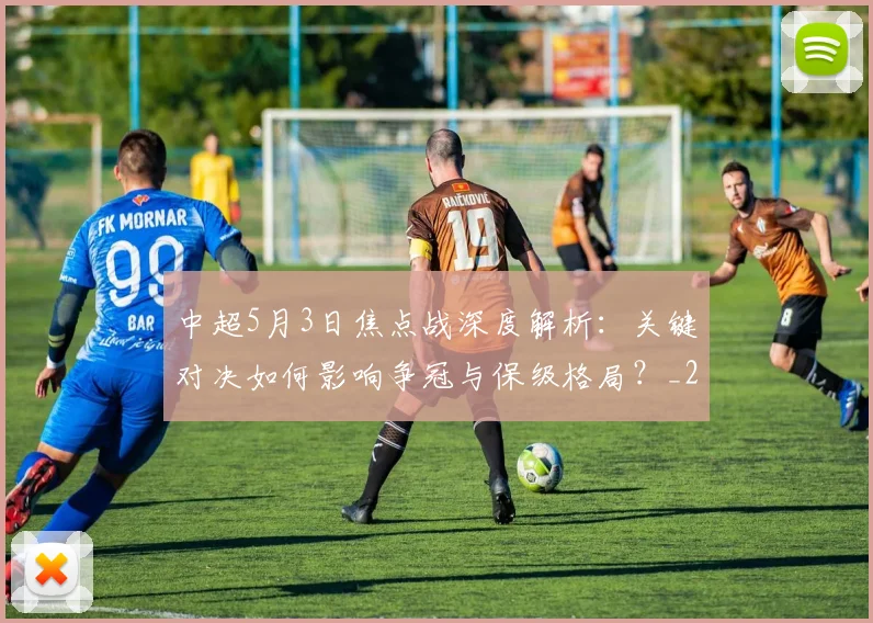 中超5月3日焦点战深度解析：关键对决如何影响争冠与保级格局？_20260610190335