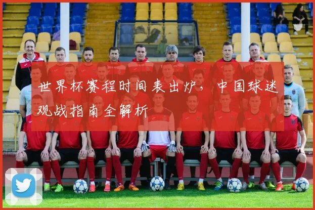 世界杯赛程时间表出炉,中国球迷观战指南全解析