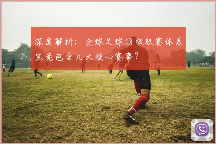 深度解析:全球足球顶级联赛体系究竟包含几大核心赛事?