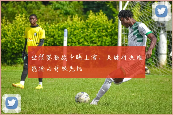 世预赛激战今晚上演,关键对决谁能抢占晋级先机