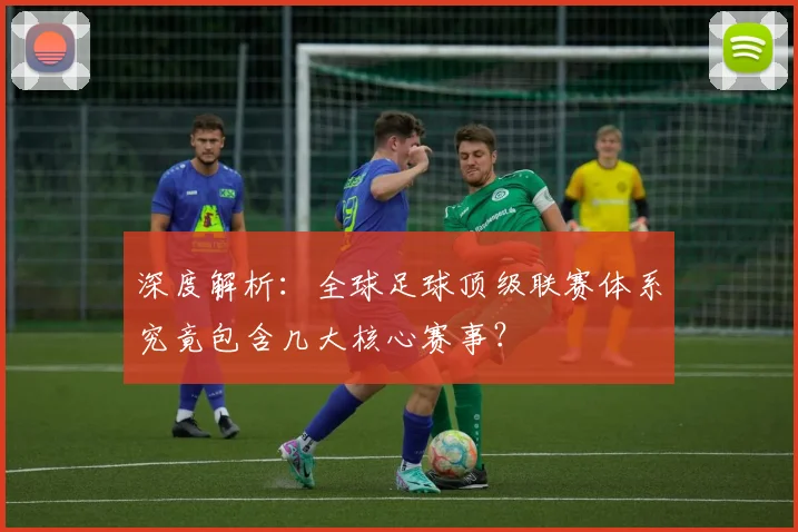 深度解析:全球足球顶级联赛体系究竟包含几大核心赛事?