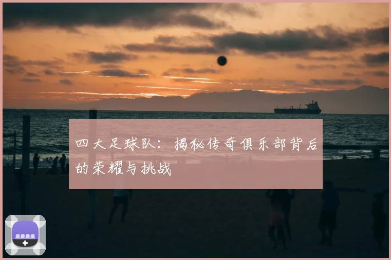 四大足球队:揭秘传奇俱乐部背后的荣耀与挑战