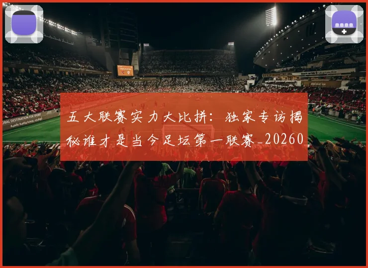 五大联赛实力大比拼：独家专访揭秘谁才是当今足坛第一联赛_20260611141046