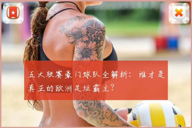 五大联赛豪门球队全解析：谁才是真正的欧洲足坛霸主？