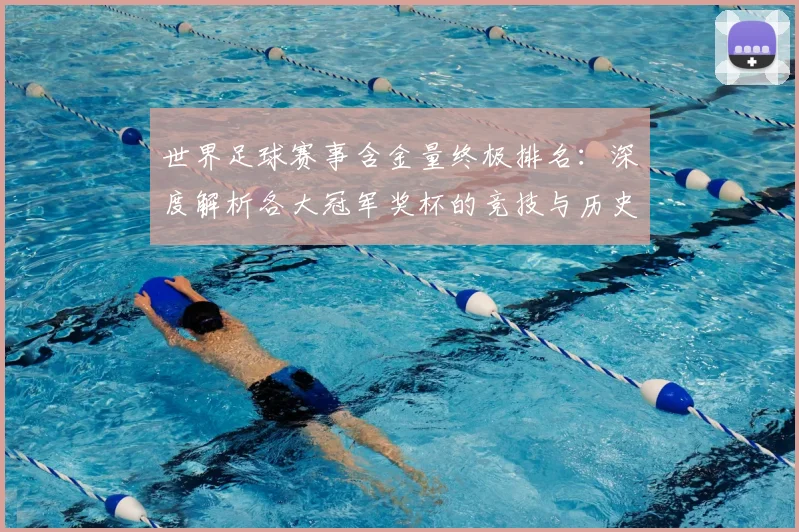 世界足球赛事含金量终极排名：深度解析各大冠军奖杯的竞技与历史价值