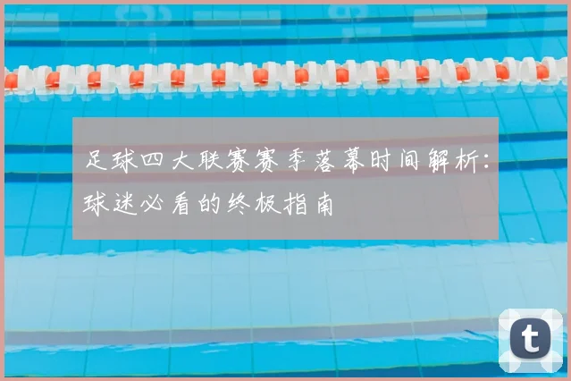 足球四大联赛赛季落幕时间解析：球迷必看的终极指南