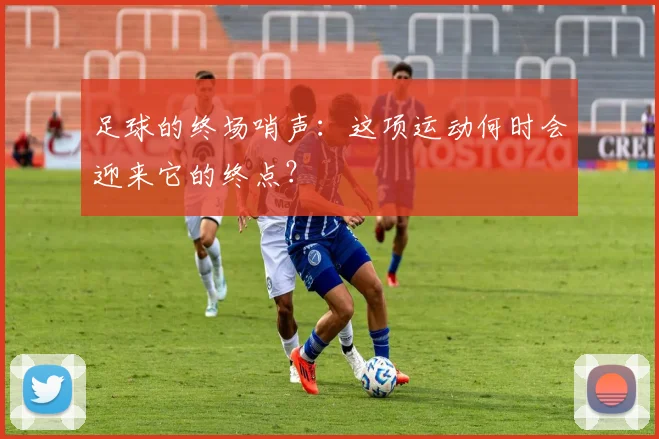 足球的终场哨声：这项运动何时会迎来它的终点？