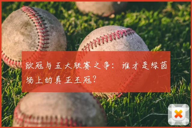 欧冠与五大联赛之争：谁才是绿茵场上的真正王冠？