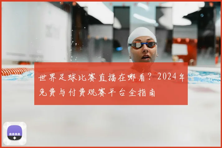 世界足球比赛直播在哪看？2024年免费与付费观赛平台全指南