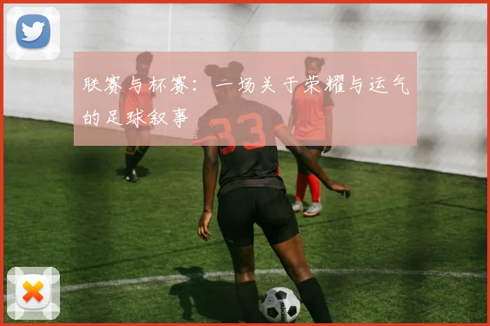 联赛与杯赛：一场关于荣耀与运气的足球叙事