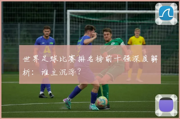 世界足球比赛排名榜前十强深度解析：谁主沉浮？