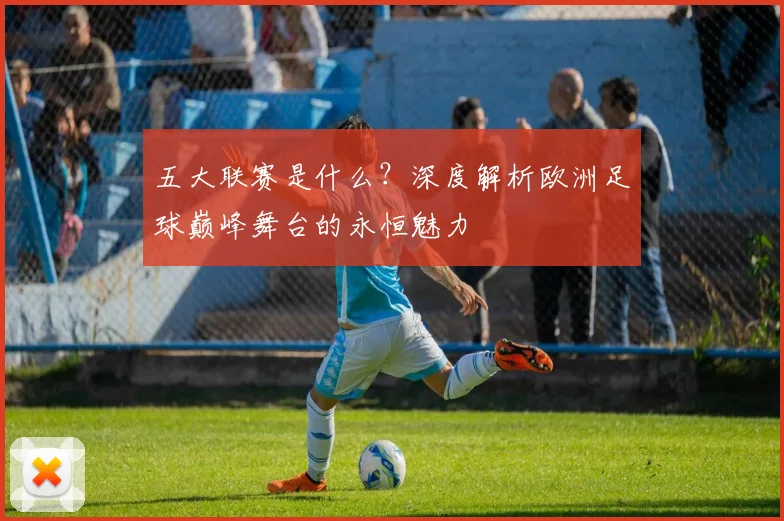 五大联赛是什么？深度解析欧洲足球巅峰舞台的永恒魅力