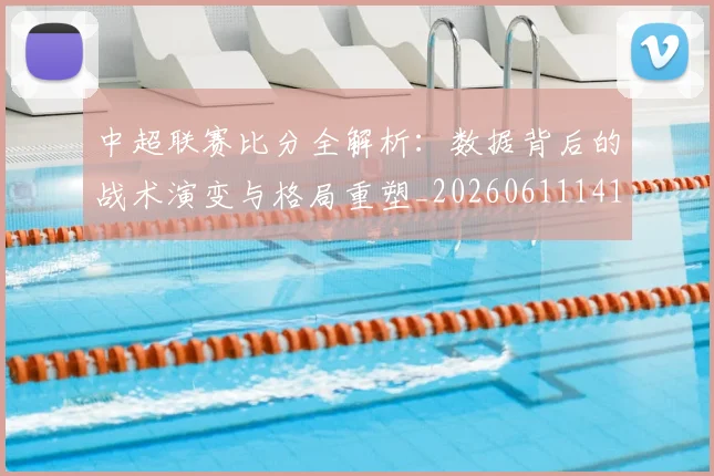 中超联赛比分全解析：数据背后的战术演变与格局重塑_20260611141642