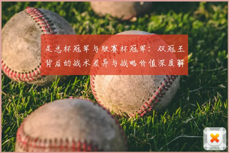 足总杯冠军与联赛杯冠军：双冠王背后的战术差异与战略价值深度解析