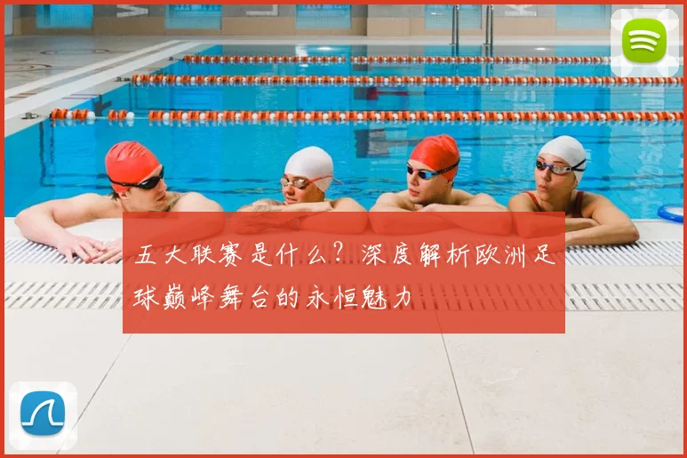 五大联赛是什么？深度解析欧洲足球巅峰舞台的永恒魅力