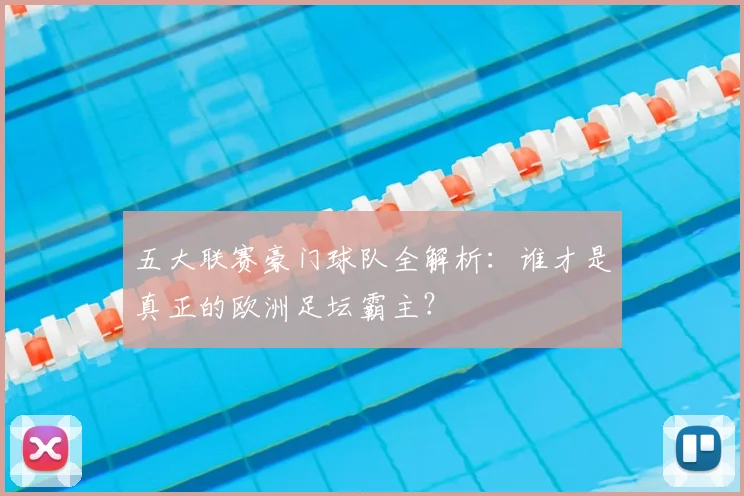 五大联赛豪门球队全解析：谁才是真正的欧洲足坛霸主？