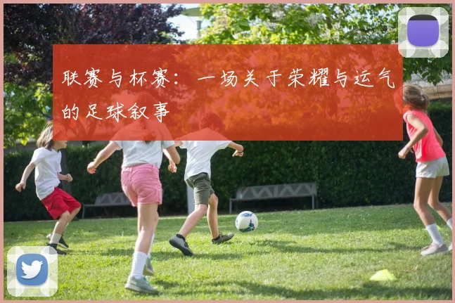 联赛与杯赛：一场关于荣耀与运气的足球叙事