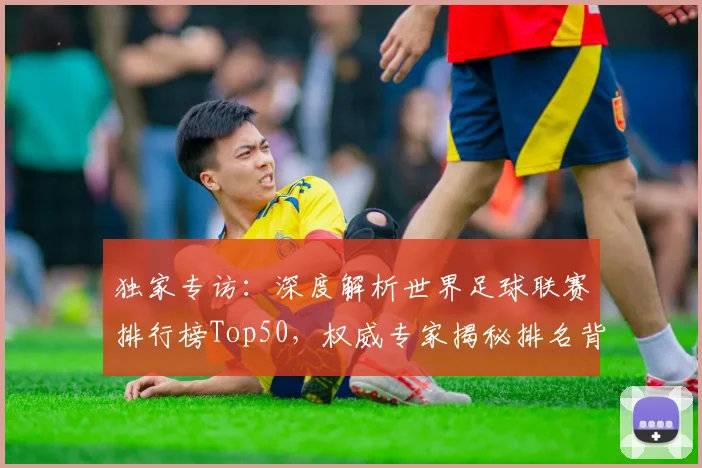 独家专访：深度解析世界足球联赛排行榜Top50，权威专家揭秘排名背后的故事