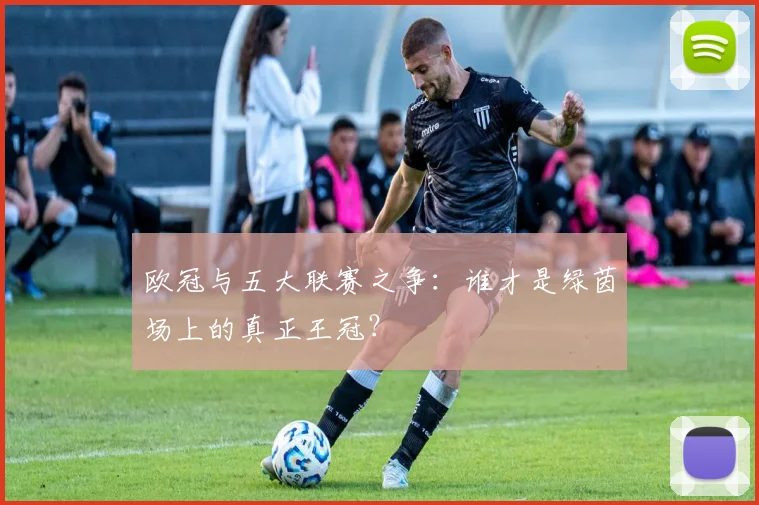 欧冠与五大联赛之争:谁才是绿茵场上的真正王冠?