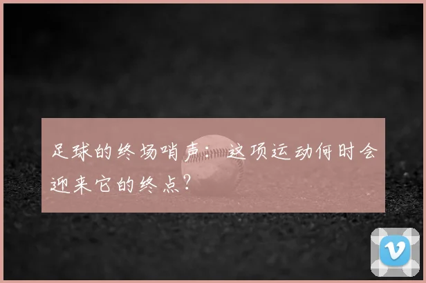 足球的终场哨声:这项运动何时会迎来它的终点?