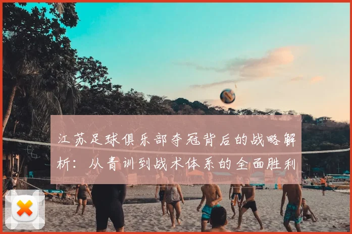 江苏足球俱乐部夺冠背后的战略解析：从青训到战术体系的全面胜利