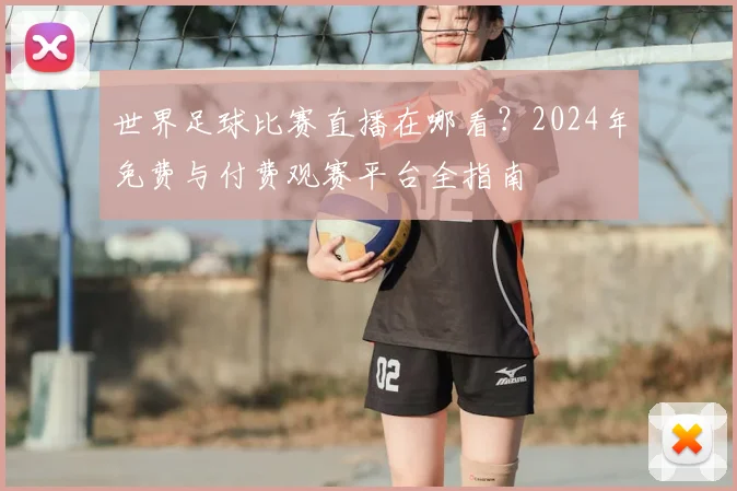 世界足球比赛直播在哪看？2024年免费与付费观赛平台全指南
